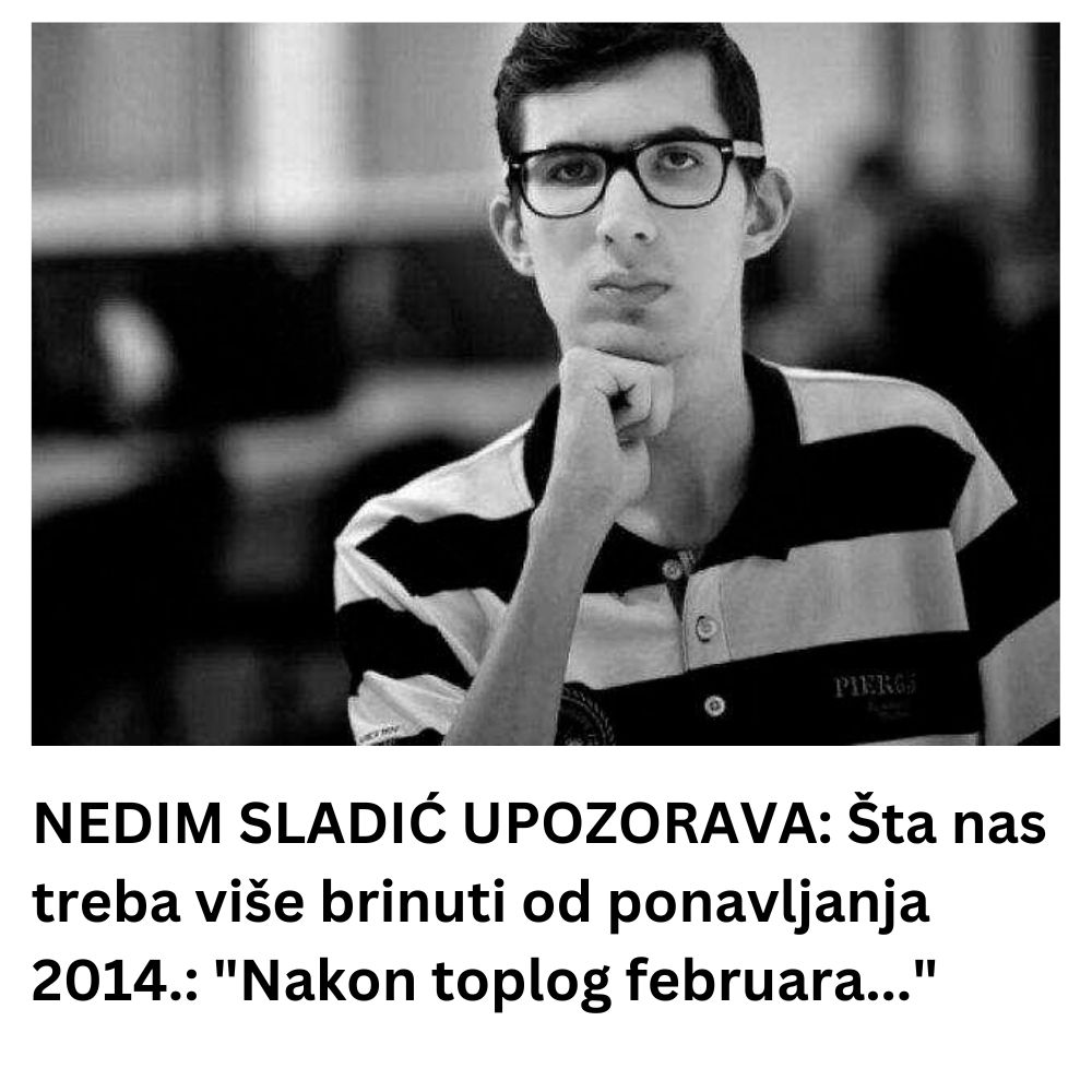 NEDIM SLADIĆ UPOZORAVA: Šta nas treba više brinuti od ponavljanja 2014.: “Nakon toplog februara…”